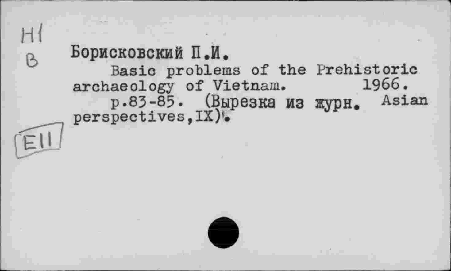 ﻿Борисковский П,И.
Basic problems of the Prehistoric archaeology of Vietnam.	1966.
p.85-85. (Вырезка ИЗ жури. Asian perspectives, IX)'.